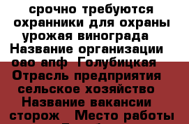 срочно требуются охранники для охраны урожая винограда › Название организации ­ оао апф “Голубицкая“ › Отрасль предприятия ­ сельское хозяйство › Название вакансии ­ сторож › Место работы ­ ст.Голубицкая › Подчинение ­ нач.службы безопасности › Возраст от ­ 18 - Краснодарский край, Темрюкский р-н, Голубицкая ст-ца Работа » Вакансии   